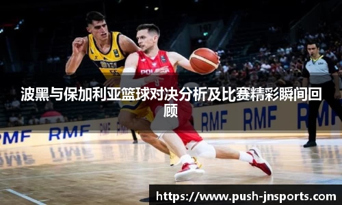 波黑与保加利亚篮球对决分析及比赛精彩瞬间回顾
