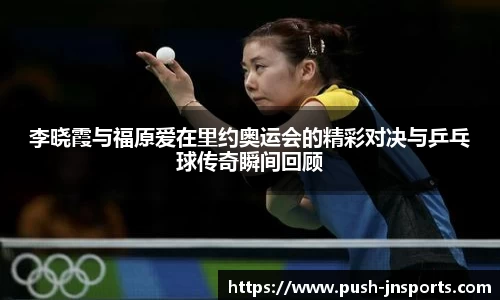 李晓霞与福原爱在里约奥运会的精彩对决与乒乓球传奇瞬间回顾